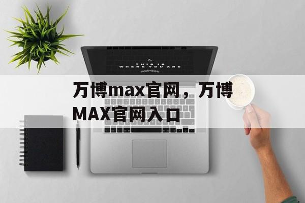 万博max官网，万博MAX官网入口