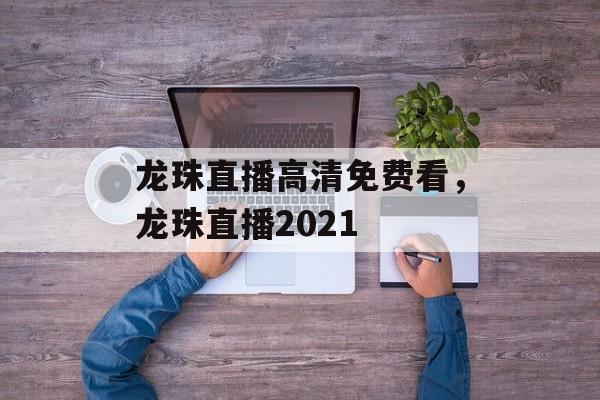 龙珠直播高清免费看，龙珠直播2021