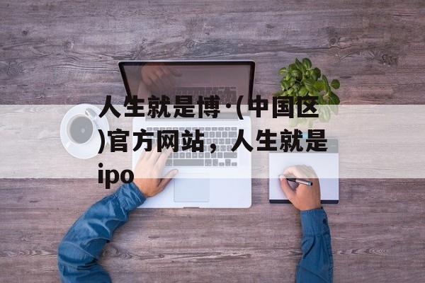 人生就是博·(中国区)官方网站，人生就是ipo