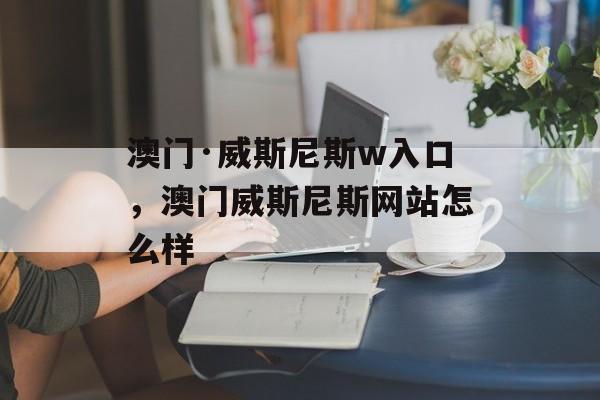 澳门·威斯尼斯w入口，澳门威斯尼斯网站怎么样