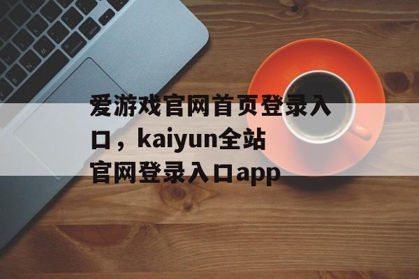 爱游戏官网首页登录入口，kaiyun全站官网登录入口app