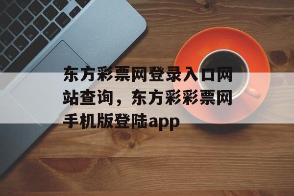 东方彩票网登录入口网站查询，东方彩彩票网手机版登陆app