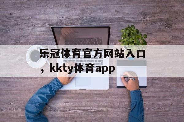 乐冠体育官方网站入口，kkty体育app