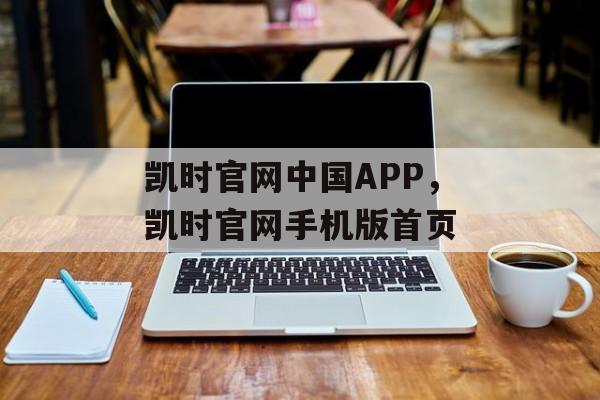 凯时官网中国APP，凯时官网手机版首页