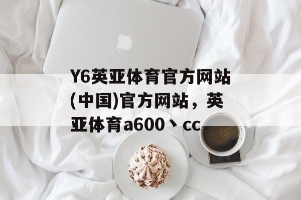 Y6英亚体育官方网站(中国)官方网站，英亚体育a600丶cc